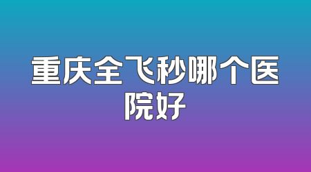 重庆全飞秒哪个医院好