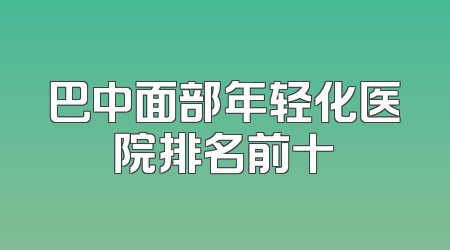 巴中面部年轻化医院排名前十