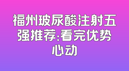 福州玻尿酸注射五强推荐：看完优势心动