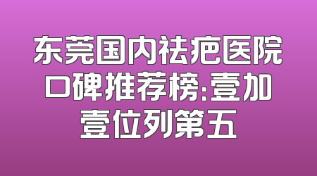 东莞国内祛疤医院口碑推荐榜：壹加壹位列第五