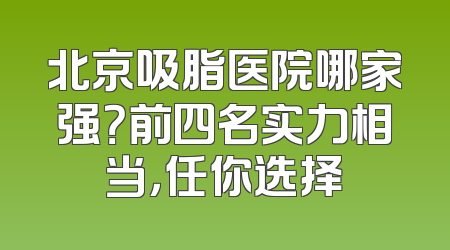 北京吸脂医院哪家强？前四名实力相当，任你选择