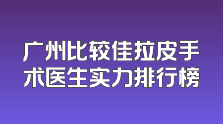 广州比较佳拉皮手术医生实力排行榜