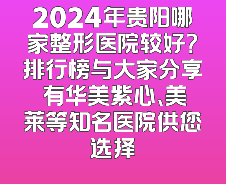 2024年贵阳哪家整形医院较好？排行榜与大家分享 有华美紫心、美莱等知名医院供您选择