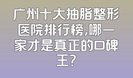 广州十大抽脂整形医院排行榜，哪一家才是真正的口碑王？