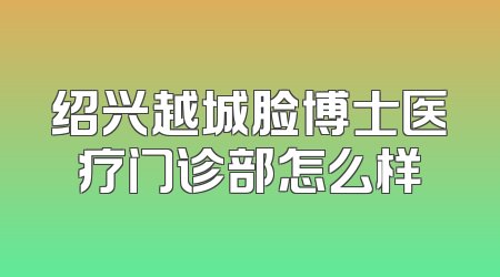 绍兴越城脸博士医疗门诊部怎么样