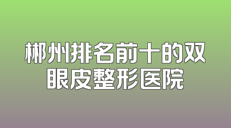 郴州排名前十的双眼皮整形医院