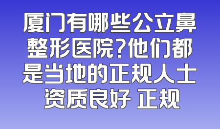 厦门有哪些公立鼻整形医院？他们都是当地的正规人士 资质良好 正规