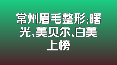 常州眉毛整形：曙光、美贝尔、白美上榜