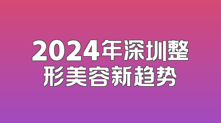 2024年深圳整形美容新趋势