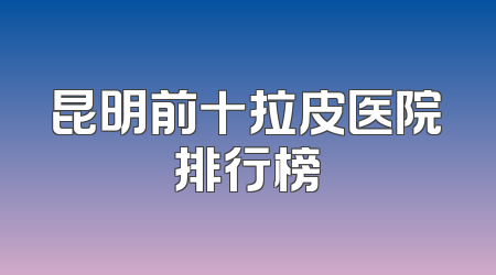 昆明前十拉皮医院排行榜