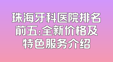 珠海牙科医院排名前五：全新价格及特色服务介绍