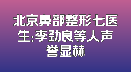 北京鼻部整形七医生：李劲良等人声誉显赫