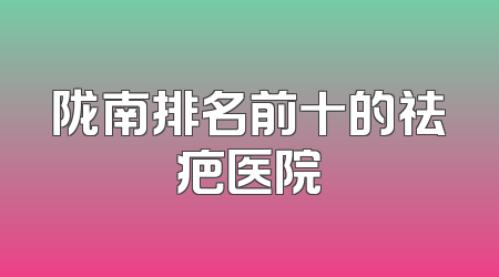 陇南排名前十的祛疤医院