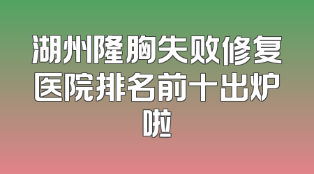 湖州隆胸失败修复医院排名前十出炉啦