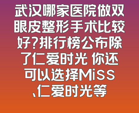 武汉哪家医院做双眼皮整形手术比较好？排行榜公布除了仁爱时光 你还可以选择Miss、仁爱时光等