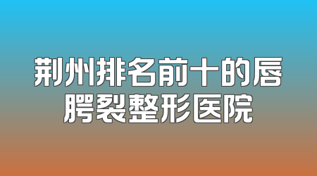 荆州排名前十的唇腭裂整形医院