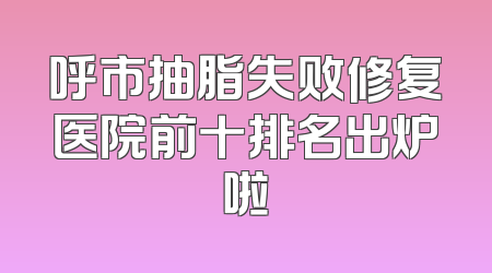 呼市抽脂失败修复医院前十排名出炉啦
