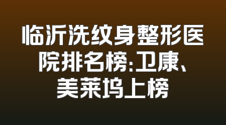 临沂洗纹身整形医院排名榜：卫康、美莱坞上榜