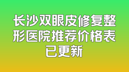 长沙双眼皮修复整形医院推荐价格表已更新