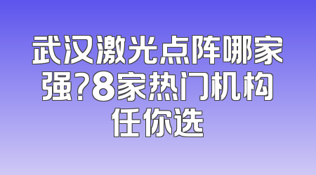 武汉激光点阵哪家强？8家热门机构任你选