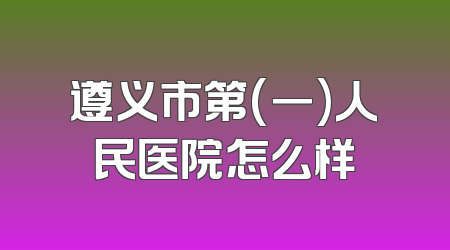 遵义市第(一)人民医院怎么样