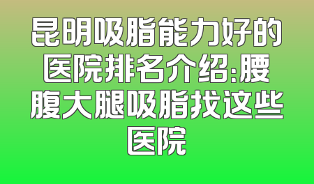昆明吸脂能力好的医院排名介绍：腰腹大腿吸脂找这些医院