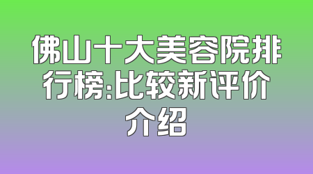 佛山十大美容院排行榜：比较新评价介绍