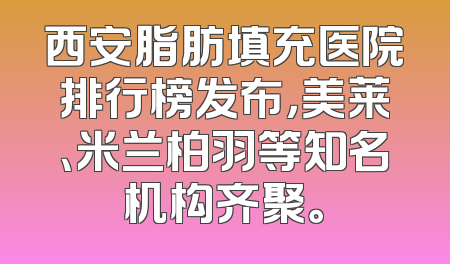 西安脂肪填充医院排行榜发布，美莱、米兰柏羽等知名机构齐聚。
