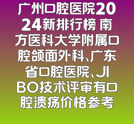 广州口腔医院2024新排行榜 南方医科大学附属口腔颌面外科、广东省口腔医院、JIBO技术评审有口腔溃疡价格参考