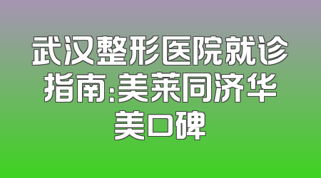 武汉整形医院就诊指南：美莱同济华美口碑