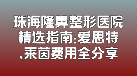 珠海隆鼻整形医院精选指南：爱思特、莱茵费用全分享