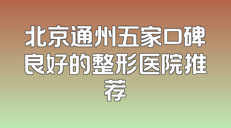 北京通州五家口碑良好的整形医院推荐