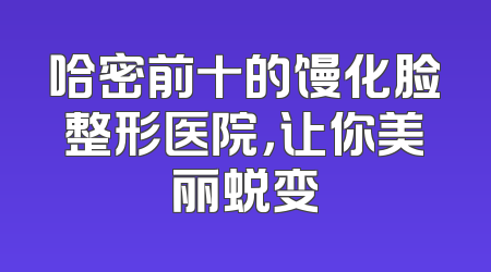 哈密前十的馒化脸整形医院，让你美丽蜕变