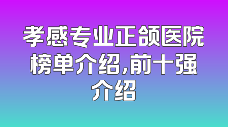 孝感专业正颌医院榜单介绍，前十强介绍