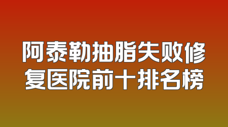 阿泰勒抽脂失败修复医院前十排名榜