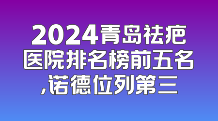 2024青岛祛疤医院排名榜前五名，诺德位列第三