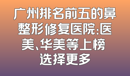 广州排名前五的鼻整形修复医院：医美、华美等上榜 选择更多
