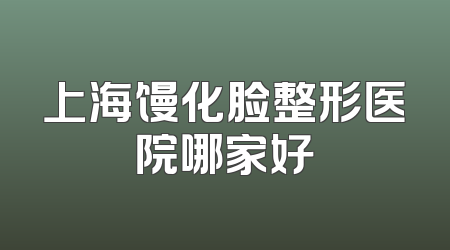 上海馒化脸整形医院哪家好