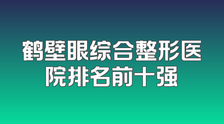鹤壁眼综合整形医院排名前十强