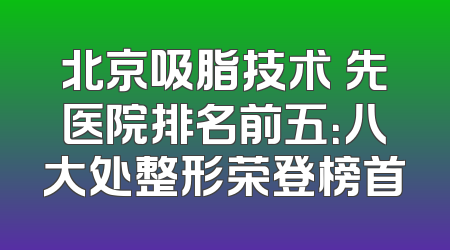 北京吸脂技术領先医院排名前五：八大处整形荣登榜首
