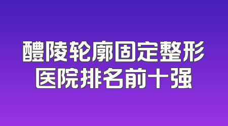 醴陵轮廓固定整形医院排名前十强