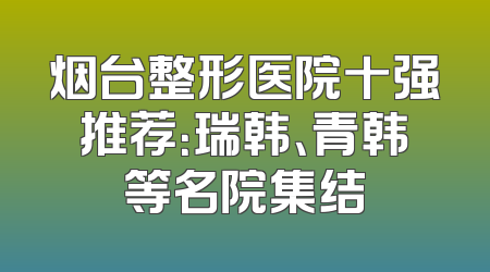 烟台整形医院十强推荐：瑞韩、青韩等名院集结