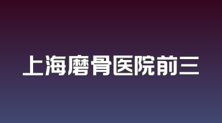 上海磨骨医院前三