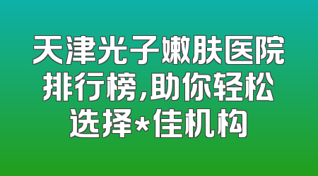 天津光子嫩肤医院排行榜，助你轻松选择*佳机构