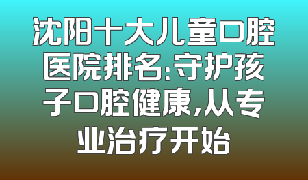 沈阳十大儿童口腔医院排名：守护孩子口腔健康，从专业治疗开始
