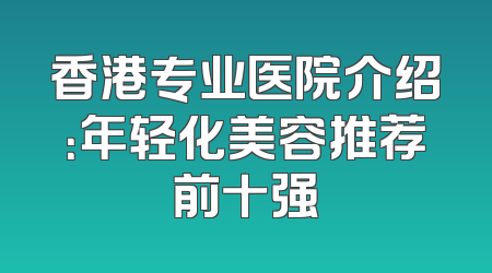 香港专业医院介绍：年轻化美容推荐前十强
