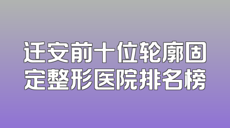 迁安前十位轮廓固定整形医院排名榜