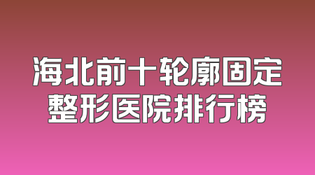 海北前十轮廓固定整形医院排行榜