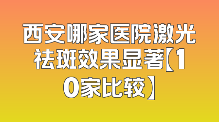 西安哪家医院激光祛斑效果显著【10家比较】