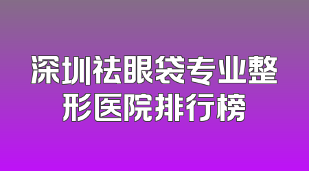 深圳祛眼袋专业整形医院排行榜